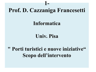 1-
Prof. D. Cazzaniga Francesetti
Informatica
Univ. Pisa
" Porti turistici e nuove iniziative“
Scopo dell’intervento
 