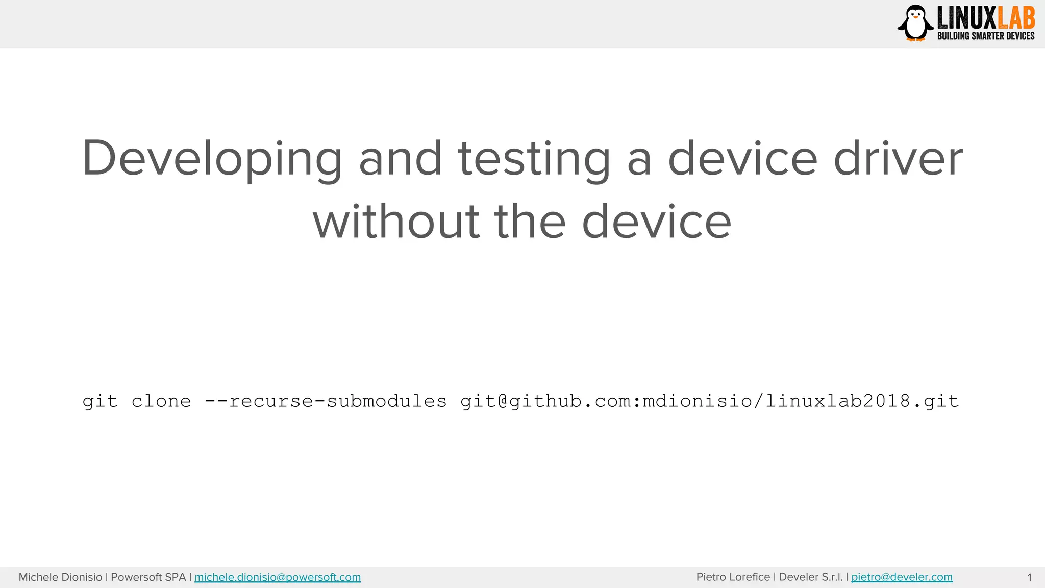 Pietro Lorefice | Develer S.r.l. | pietro@develer.comMichele Dionisio | Powersoft SPA | michele.dionisio@powersoft.com
Developing and testing a device driver
without the device
1
git clone --recurse-submodules git@github.com:mdionisio/linuxlab2018.git
 
