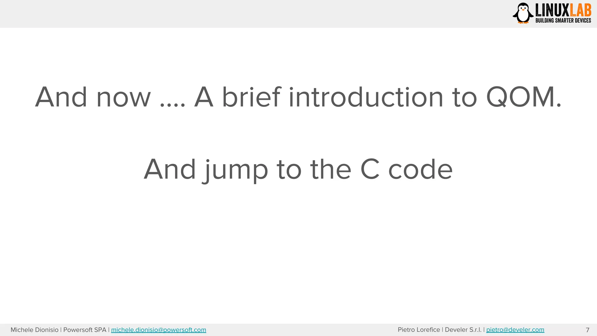 Pietro Lorefice | Develer S.r.l. | pietro@develer.comMichele Dionisio | Powersoft SPA | michele.dionisio@powersoft.com
And now …. A brief introduction to QOM.
And jump to the C code
7
 