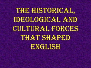 The Historical,
Ideological and
Cultural Forces
  that Shaped
     English
 