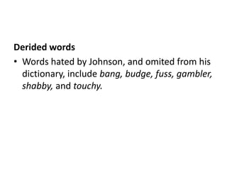 Derided words
• Words hated by Johnson, and omited from his
  dictionary, include bang, budge, fuss, gambler,
  shabby, and touchy.
 