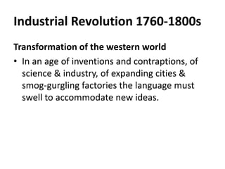 Industrial Revolution 1760-1800s
Transformation of the western world
• In an age of inventions and contraptions, of
  science & industry, of expanding cities &
  smog-gurgling factories the language must
  swell to accommodate new ideas.
 