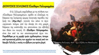 ΔΙΟΝΥΣΙΟΣ ΣΟΛΩΜΟΣ Ελεύθεροι Πολιορκημένοι
Ο Δ. Σολωμός ασχολήθηκε με τη σύνθεση των
«Ελεύθερων Πολιορκημένων» σχεδόν σε ολόκληρη τη
διάρκεια της λεγόμενης ώριμης ποιητικής περιόδου της
ζωής του (1834-1847), γεγονός που κάνει το έργο
«οργανικό» ποίημα, από την άποψη ότι στη μακρά
διάρκεια της ανάπτυξής του αποτυπώνει την εξέλιξη
των ιδεών του ποιητή. Οι Ελεύθεροι Πολιορκημένοι,
είναι ένα από τα πιο αποσπασματικά έργα του.
Παραδόθηκε με τη μορφή τριών σχεδιασμάτων, ύστερα
από προσεκτική μελέτη των αρχείων του ποιητή από τον
Ιάκωβο Πολυλά, ο οποίος το εξέδωσε για πρώτη φορά.
https://el.wikipedia.org/wiki/%CE%95%CE%BB%CE%B5%CF%8D%CE%B8%CE%B5%CF%81%CE%BF%CE%B9_%CE%
A0%CE%BF%CE%BB%CE%B9%CE%BF%CF%81%CE%BA%CE%B7%CE%BC%CE%AD%CE%BD%CE%BF%CE%B9
Σταμάτης Βούλγαρης, 1828 – 35, η Έξοδος του Μεσολογγίου.
 