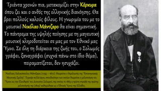 Τριάντα χρονών πια, μετακομίζει στην Κέρκυρα
όπου ζει και ο ανθός της ελληνικής διανόησης. Θα
βρει πολλούς καλούς φίλους. Η γνωριμία του με το
μουσικό Νικόλαο Μάντζαρο θα είναι σημαντική.
Το πάντρεμα της υψηλής ποίησης με τη μαγευτική
μουσική κληροδοτείται σε μας με τον Εθνικό μας
Ύμνο. Σε όλη τη διάρκεια της ζωής του, ο Σολωμός
γράφει, ξαναγράφει (συχνά πάνω στο ίδιο θέμα),
πειραματίζεται, δεν ησυχάζει.
Νικόλαος Χαλικιόπουλος-Μάντζαρος (1795 – 1872). Θεωρείται ο θεμελιωτής της "Επτανησιακής
Μουσικής Σχολής". Έγραψε πολλά έργα, σπουδαιότερο των οποίων θεωρείται η μελοποίηση του
'Ύμνου εις την Ελευθερία' του Διονυσίου Σολωμού, της οποίας το 1865 η πρώτη στροφή της πρώτης
μελοποίησής της (1829) καθιερώθηκε ως ο Εθνικός Ύμνος της Ελλάδος.
 