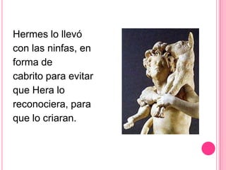 Hermes lo llevó
con las ninfas, en
forma de
cabrito para evitar
que Hera lo
reconociera, para
que lo criaran.
 