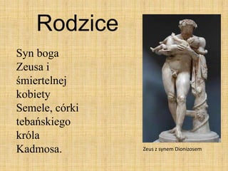 Rodzice
Syn boga
Zeusa i
śmiertelnej
kobiety
Semele, córki
tebańskiego
króla
Kadmosa. Zeus z synem Dionizosem
 