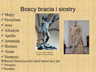 Boscy bracia i siostry
Mojry
Persefona
Ares
Afrodyta
Apollo
Artemida
Hermes
Atena
Nemezis
Braćmi Dionizosa byli także herosi tacy jak
 Perseusz
Herakles
„Perseusz z głową Meduzy”
Loggia dei Lanzi,Florencja
 