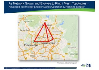 Company  Confidential  BTI  Systems.  Distribution  of  this  document  is  not  permitted  without  written  authorization.    15
As  Network  Grows  and  Evolves  to  Ring  /  Mesh  Topologies…
Advanced  Technology  Enabler  Makes  Operation  &  Planning  Simpler
From  www.datacentermap.com
 