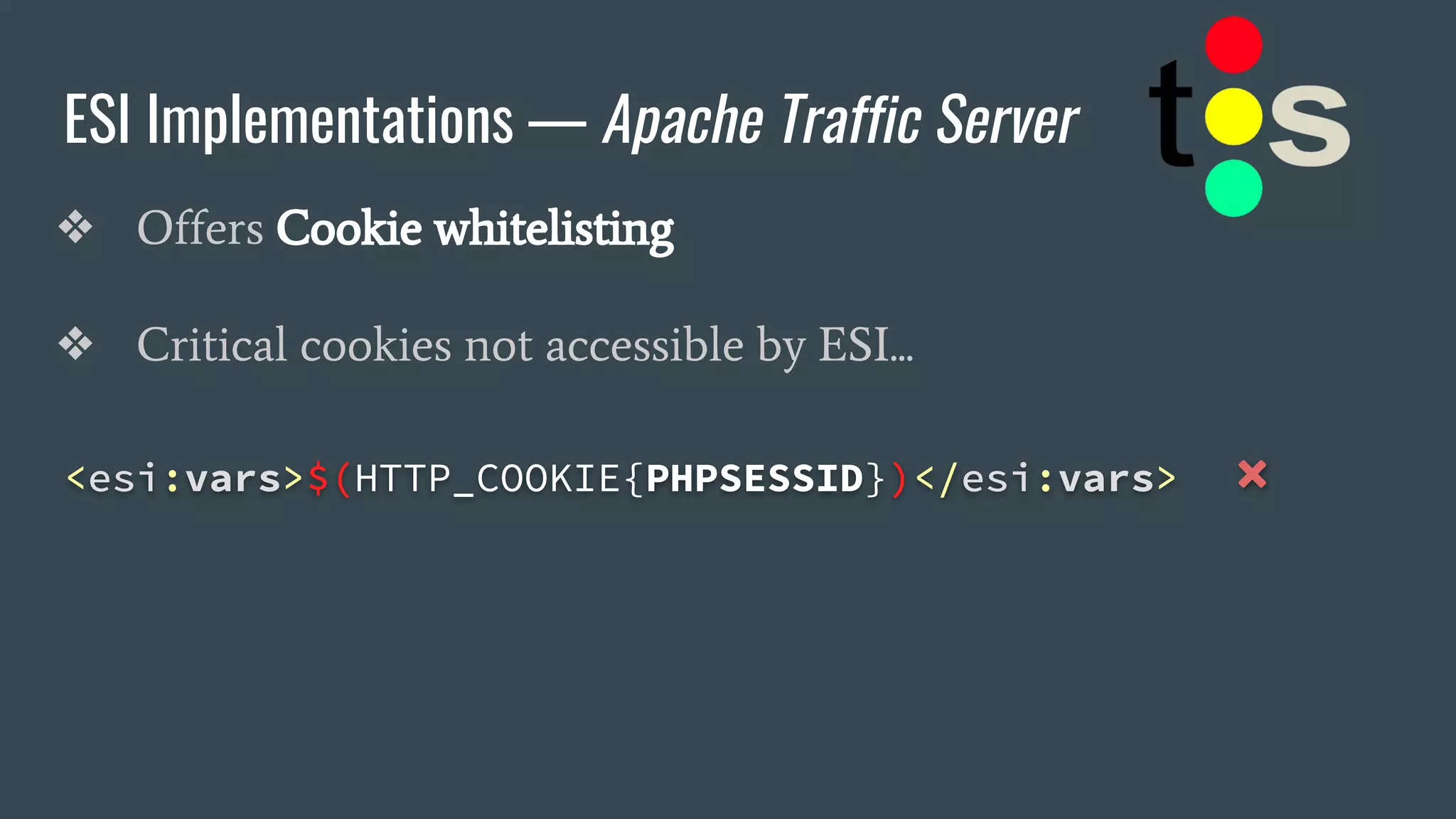 ESI Implementations — Apache Traffic Server
❖ Offers Cookie whitelisting
❖ Critical cookies not accessible by ESI...
<esi:vars>$(HTTP_COOKIE{PHPSESSID})</esi:vars> ❌
 