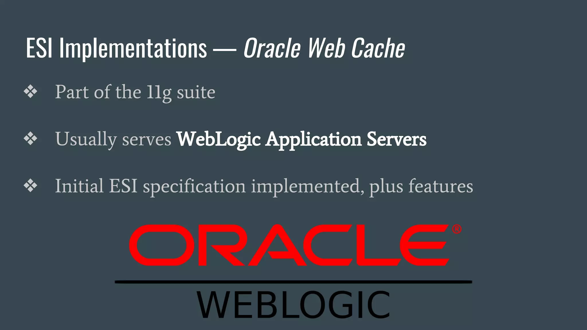 ESI Implementations — Oracle Web Cache
❖ Part of the 11g suite
❖ Usually serves WebLogic Application Servers
❖ Initial ESI specification implemented, plus features
 