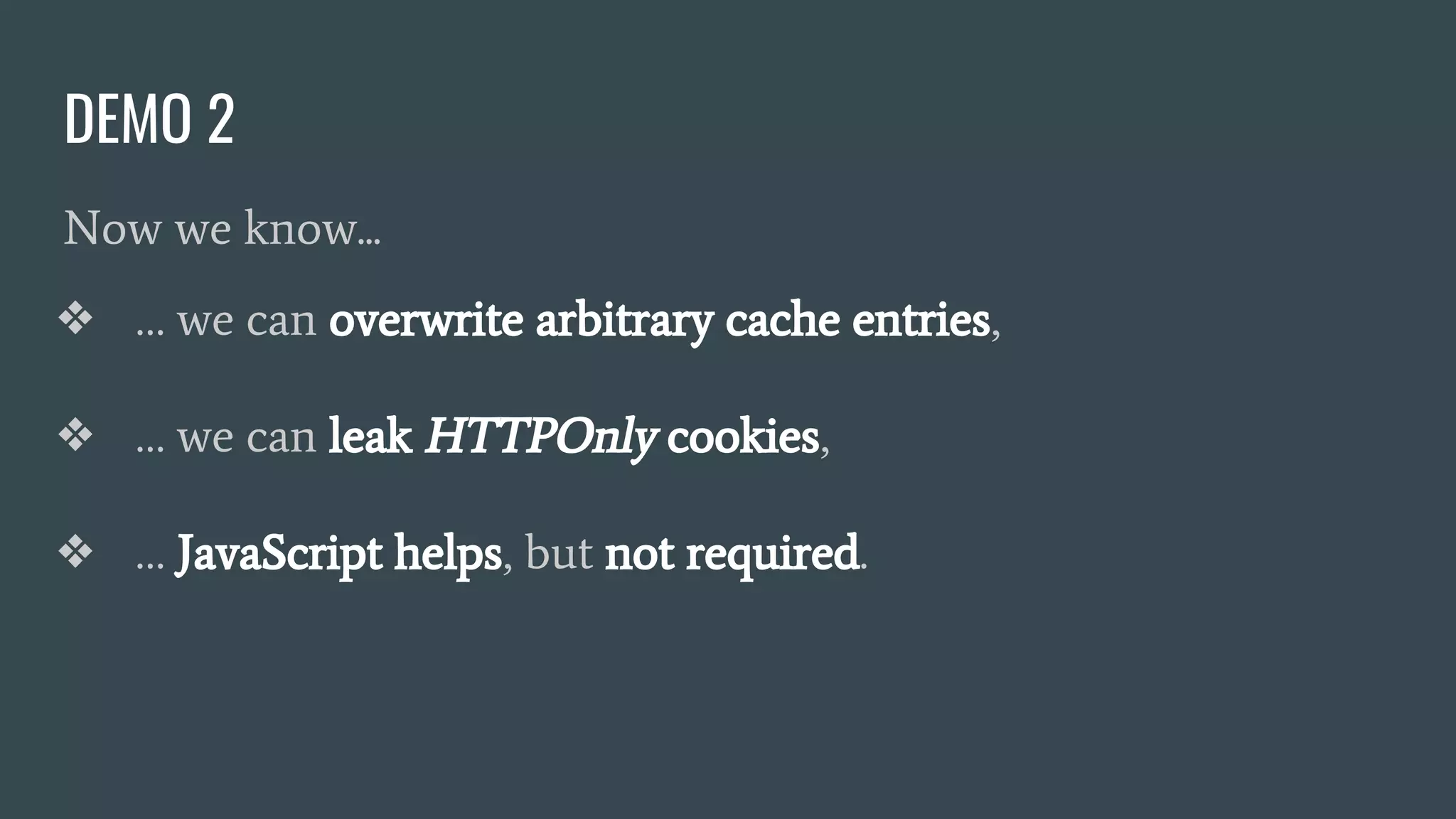 DEMO 2
Now we know...
❖ … we can overwrite arbitrary cache entries,
❖ … we can leak HTTPOnly cookies,
❖ … JavaScript helps, but not required.
 
