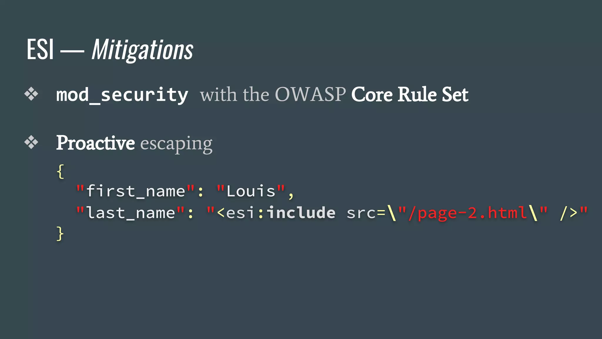ESI — Mitigations
❖ mod_security with the OWASP Core Rule Set
❖ Proactive escaping
{
"first_name": "Louis",
"last_name": "<esi:include src="/page-2.html" />"
}
 