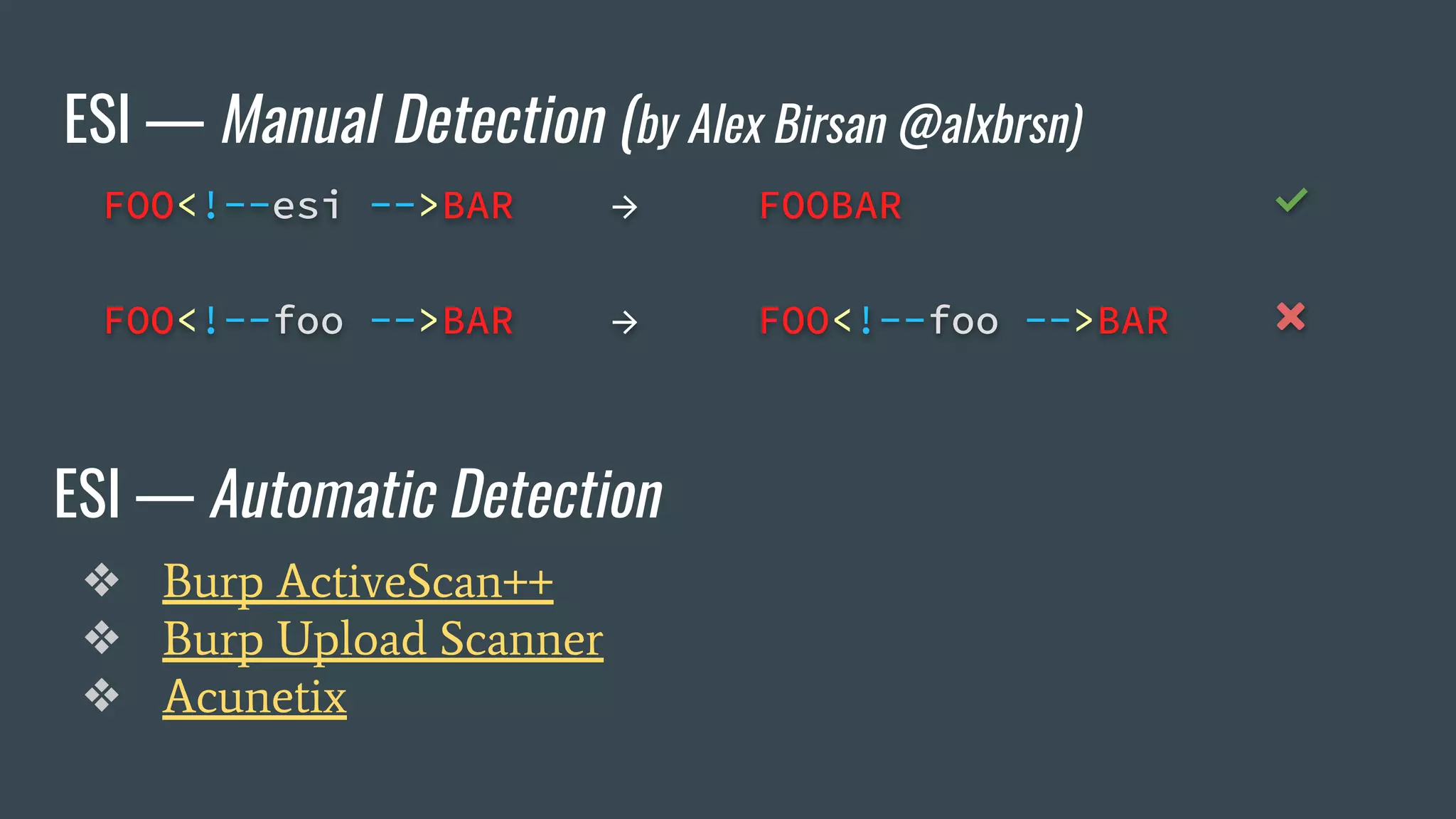 ESI — Manual Detection (by Alex Birsan @alxbrsn)
FOO<!--esi -->BAR → FOOBAR ✅
FOO<!--foo -->BAR → FOO<!--foo -->BAR ❌
ESI — Automatic Detection
❖ Burp ActiveScan++
❖ Burp Upload Scanner
❖ Acunetix
 