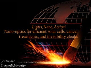 Lights, Nano, Action!
  Nano-optics for efficient solar cells, cancer
         treatments, and invisibility cloaks




Jen Dionne
Stanford University
 