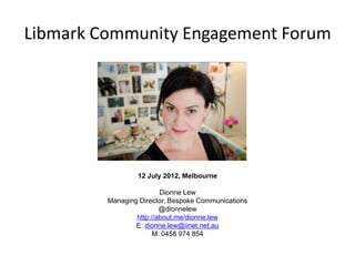 Libmark Community Engagement Forum




                 12 July 2012, Melbourne

                         Dionne Lew
         Managing Director, Bespoke Communications
                         @dionnelew
                 http://about.me/dionne.lew
                 E: dionne.lew@iinet.net.au
                       M: 0458 974 854
 