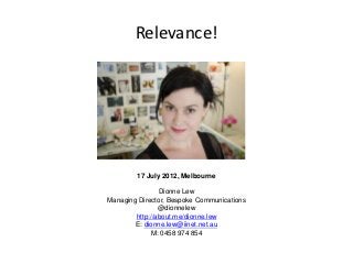 Relevance!




        17 July 2012, Melbourne

                Dionne Lew
Managing Director, Bespoke Communications
                @dionnelew
        http://about.me/dionne.lew
        E: dionne.lew@iinet.net.au
              M: 0458 974 854
 