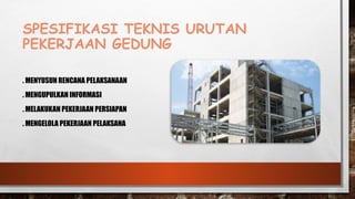 SPESIFIKASI TEKNIS URUTAN
PEKERJAAN GEDUNG
. MENYUSUN RENCANA PELAKSANAAN
. MENGUPULKAN INFORMASI
. MELAKUKAN PEKERJAAN PERSIAPAN
. MENGELOLA PEKERJAAN PELAKSANA
 