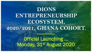 DIONS
ENTREPRENEURSHIP
ECOSYSTEM,
2020/2021, GHANA COHORT.
Official Launching …
Monday, 31st August 2020
 