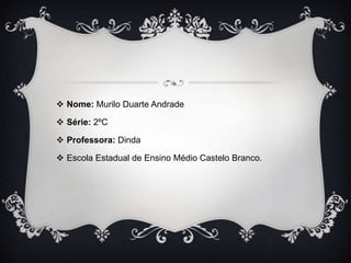  Nome: Murilo Duarte Andrade

 Série: 2ºC

 Professora: Dinda

 Escola Estadual de Ensino Médio Castelo Branco.
 