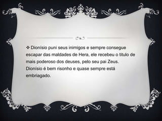  Dionísio puni seus inimigos e sempre consegue
escapar das maldades de Hera, ele recebeu o titulo de
mais poderoso dos deuses, pelo seu pai Zeus.
Dionísio é bem risonho e quase sempre está
embriagado.
 