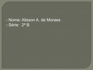  Nome:  Alisson A. de Moraes
 Série: 2ª B
 