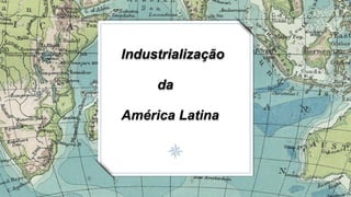 Industrialização
da
América Latina
 