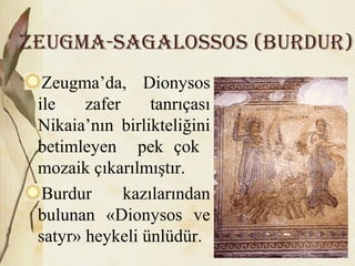 ZEuGMA-SAGALOSSOS (BurDur)
Zeugma’da, Dionysos
ile zafer tanrıçası
Nikaia’nın birlikteliğini
betimleyen pek çok
mozaik çıkarılmıştır.
Burdur kazılarından
bulunan «Dionysos ve
satyr» heykeli ünlüdür.
 