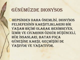GÜNÜMÜZDe DIONYsOs
Heps NDeN DAHA öNeML s , DIONYsOsİ İ İ
FeLseFes N N KAR ITLIKLARINI b Rİ İ Ş İ
YA AM b Ç M OLARAK beN MseYeN,Ş İ İ İ İ
ZM R ve cIvARININ öZGÜR DÜ ÜNceL ,İ İ Ş İ
HÜR NsANLARI, bATAN FOÇAİ
GÜNe Ne KAR I, GeÇM N DeŞİ Ş İŞİ İ
YA IYOR ve YA ATIYOR.Ş Ş
 