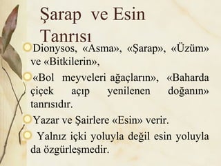 Şarap ve Esin
Tanrısı
Dionysos, «Asma», «Şarap», «Üzüm»
ve «Bitkilerin»,
«Bol meyveleri ağaçların», «Baharda
çiçek açıp yenilenen doğanın»
tanrısıdır.
Yazar ve Şairlere «Esin» verir.
Yalnız içki yoluyla değil esin yoluyla
da özgürleşmedir.
 