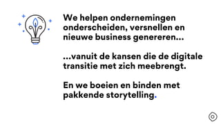 We helpen ondernemingen
onderscheiden, versnellen en
nieuwe business genereren…
…vanuit de kansen die de digitale
transitie met zich meebrengt.
En we boeien en binden met
pakkende storytelling.
 