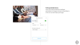 Profiel gemakkelijk beheren.
Hij kan eenvoudig de dashboard-instellingen
personaliseren en aangeven wanneer hij beschikbaar is
of niet. Zo is zijn team altijd op de hoogte.
 