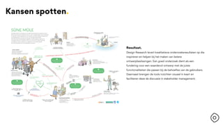 Resultaat.
Design Research levert kwalitatieve onderzoeksresultaten op die
inspireren en helpen bij het maken van betere
ontwerpbeslissingen. Een goed onderzoek dient als een
fundering voor een waardevol ontwerp met de juiste
functionaliteiten die passen bij de behoeftes van de gebruikers.
Daarnaast brengen de tools inzichten visueel in kaart en
faciliteren deze de discussie in stakeholder management.
Kansen spotten.
 