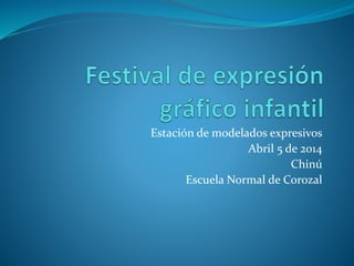Estación de modelados expresivos
Abril 5 de 2014
Chinú
Escuela Normal de Corozal
 