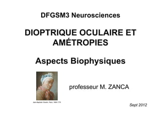 Sept 2012
professeur M. ZANCA
DFGSM3 Neurosciences
DIOPTRIQUE OCULAIRE ET
AMÉTROPIES
Aspects Biophysiques
Jean-Baptiste Chardin, Paris, 1699-1779
 