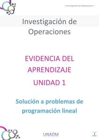 -Investigación de Operaciones -
2
Investigación de
Operaciones
EVIDENCIA DEL
APRENDIZAJE
UNIDAD 1
Solución a problemas de
programación lineal
 