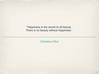 “Happiness is the secret to all beauty.
There is no beauty without happiness.”
Christian Dior
 