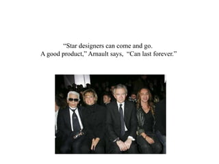 “Star designers can come and go.
A good product,” Arnault says, “Can last forever.”
 