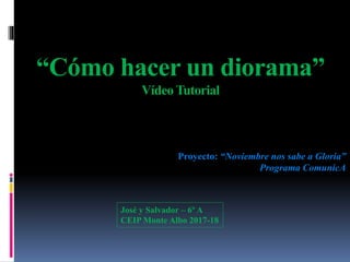 “Cómo hacer un diorama”
Vídeo Tutorial
Proyecto: “Noviembre nos sabe a Gloria”
Programa ComunicA
José y Salvador – 6º A
CEIP Monte Albo 2017-18
 