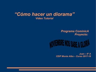 “Cómo hacer un diorama”
Vídeo Tutorial
Programa CominicA
Proyecto:
Juan – 6º A
CEIP Monte Albo – Curso 2017-18
 
