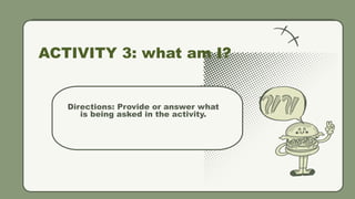 ACTIVITY 3: what am I?
Directions: Provide or answer what
is being asked in the activity.
 
