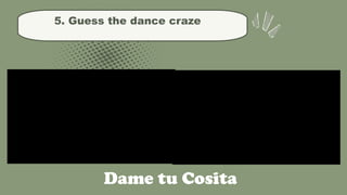 5. Guess the dance craze
Dame tu Cosita
 