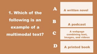 1. Which of the
following is an
example of a
multimodal text?
A written novel
A printed book
A
B
C
D
A podcast
A webpage
combining text,
images, and videos
 