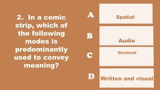 2. In a comic
strip, which of
the following
modes is
predominantly
used to convey
meaning?
Spatial
Written and visual
A
B
C
D
Audio
Gestural
 