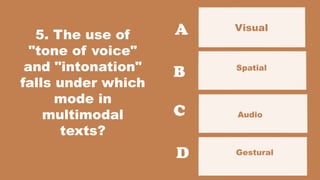 5. The use of
"tone of voice"
and "intonation"
falls under which
mode in
multimodal
texts?
Visual
Gestural
A
B
C
D
Spatial
Audio
 
