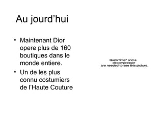 Au jourd’hui  Maintenant Dior opere plus de 160 boutiques dans le monde entiere.  Un de les plus connu costumiers de l’Haute Couture 