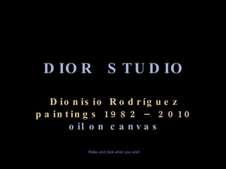 DIOR  STUDIO Dionisio Rodríguez paintings 1982 – 2010 oil on canvas Relax and click when you wish 