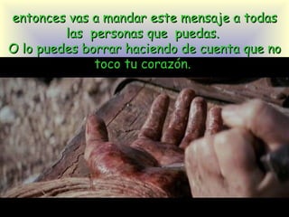 entonces vas a mandar este mensaje a todas las  personas que  puedas.  O lo p ue des borrar haciendo de cuenta que no toco tu corazón.  