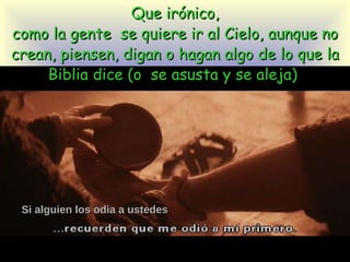 Que irónico, como la gente  se quiere ir al Cielo, aunque no crean, piensen, digan o hagan algo de lo que la Biblia dice (o  se asusta y se aleja)  Si alguien los odia a ustedes 