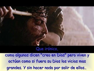 Que irónico, como algunos dicen "creo en Dios" pero  viven  y actúan como si fuera su Dios  los vicios mas grandes. Y sin hacer nada por salir de ellos..   