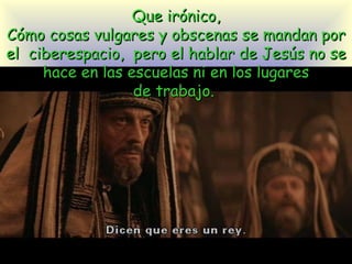 Que irónico, Cómo cosas vulgares y obscenas se mandan por el  ciberespacio,  pero el hablar de Jesús no se hace en las escuelas  ni  en los lugares de trabajo.  